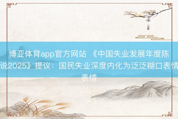 博亚体育app官方网站 《中国失业发展年度陈说2025》提议：国民失业深度内化为泛泛糊口表情