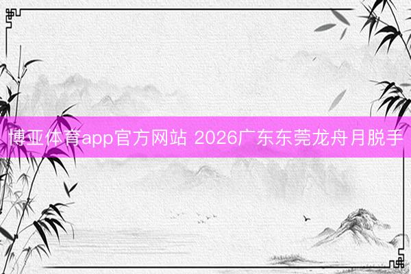博亚体育app官方网站 2026广东东莞龙舟月脱手