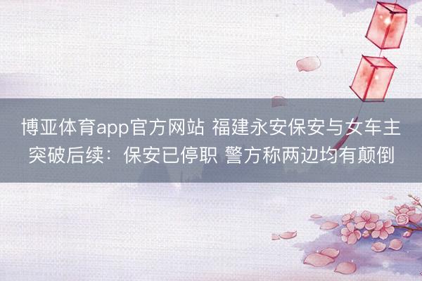 博亚体育app官方网站 福建永安保安与女车主突破后续：保安已停职 警方称两边均有颠倒