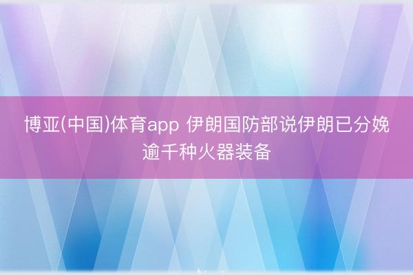 博亚(中国)体育app 伊朗国防部说伊朗已分娩逾千种火器装备