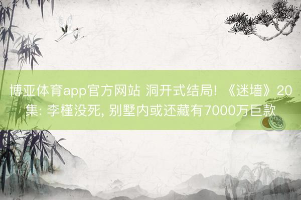博亚体育app官方网站 洞开式结局! 《迷墙》20集: 李槿没死， 别墅内或还藏有7000万巨款