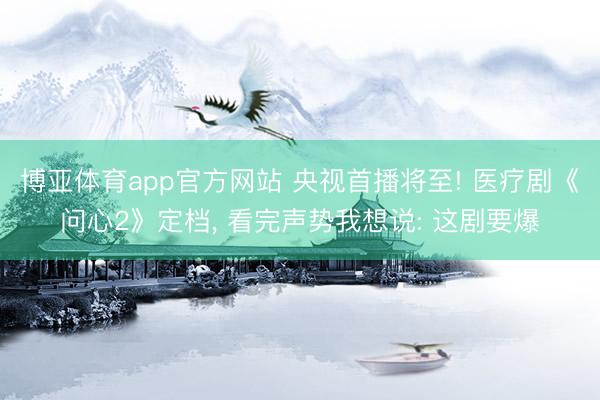 博亚体育app官方网站 央视首播将至! 医疗剧《问心2》定档， 看完声势我想说: 这剧要爆