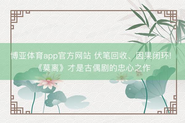 博亚体育app官方网站 伏笔回收、因果闭环! 《莫离》才是古偶剧的忠心之作