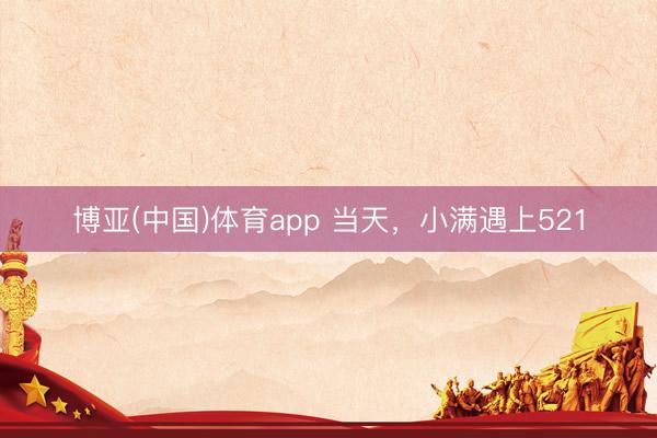 博亚(中国)体育app 当天，小满遇上521
