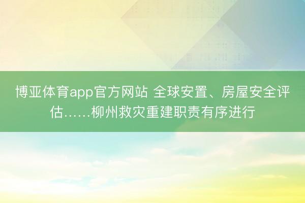 博亚体育app官方网站 全球安置、房屋安全评估……柳州救灾重建职责有序进行