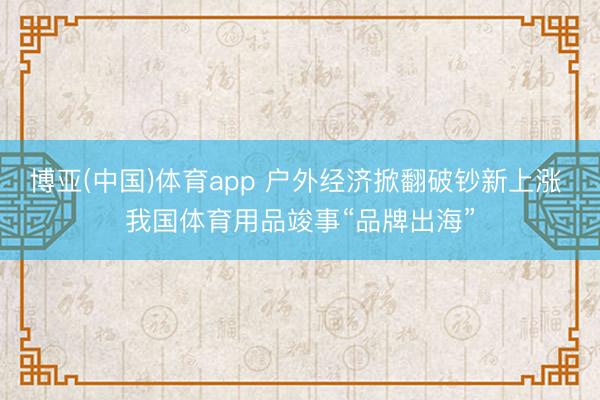 博亚(中国)体育app 户外经济掀翻破钞新上涨 我国体育用品竣事“品牌出海”