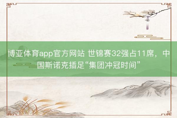 博亚体育app官方网站 世锦赛32强占11席，中国斯诺克插足“集团冲冠时间”
