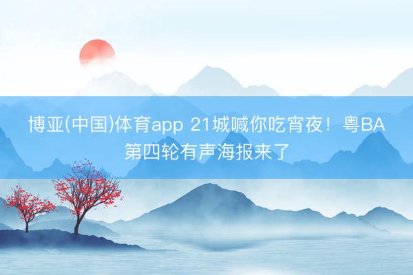 博亚(中国)体育app 21城喊你吃宵夜!粤BA第四轮有声海报来了