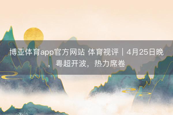 博亚体育app官方网站 体育视评｜4月25日晚，粤超开波，热力席卷