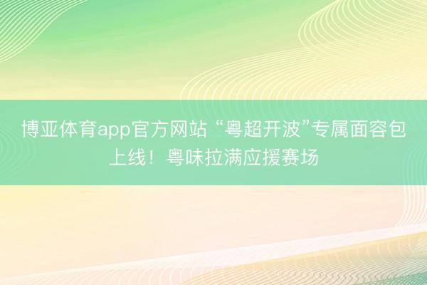 博亚体育app官方网站 “粤超开波”专属面容包上线！粤味拉满应援赛场