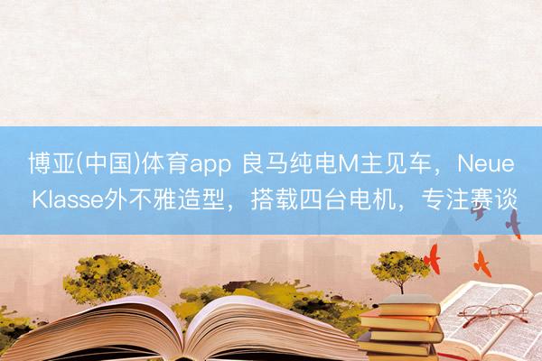 博亚(中国)体育app 良马纯电M主见车，Neue Klasse外不雅造型，搭载四台电机，专注赛谈