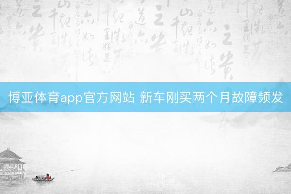 博亚体育app官方网站 新车刚买两个月故障频发