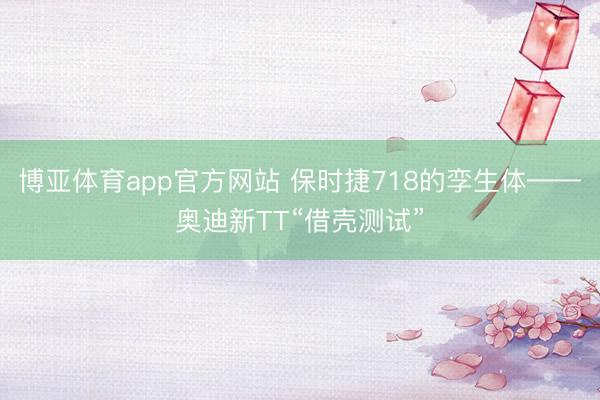 博亚体育app官方网站 保时捷718的孪生体——奥迪新TT“借壳测试”