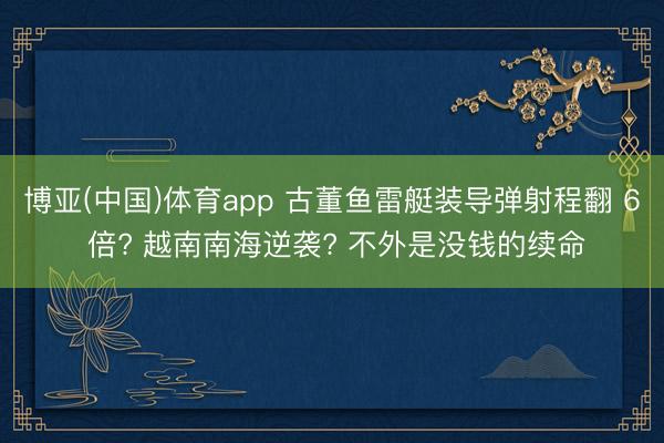博亚(中国)体育app 古董鱼雷艇装导弹射程翻 6 倍? 越南南海逆袭? 不外是没钱的续命