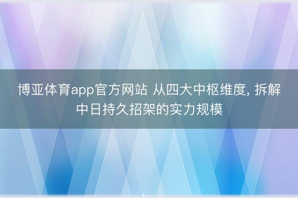 博亚体育app官方网站 从四大中枢维度， 拆解中日持久招架的实力规模