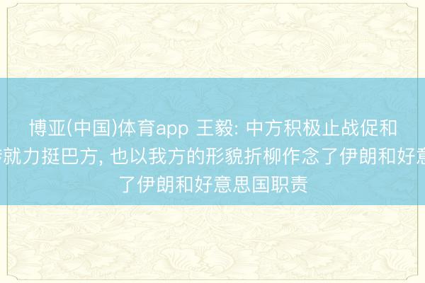 博亚(中国)体育app 王毅: 中方积极止战促和, 从一运转就力挺巴方, 也以我方的形貌折柳作念了伊朗和好意思国职责