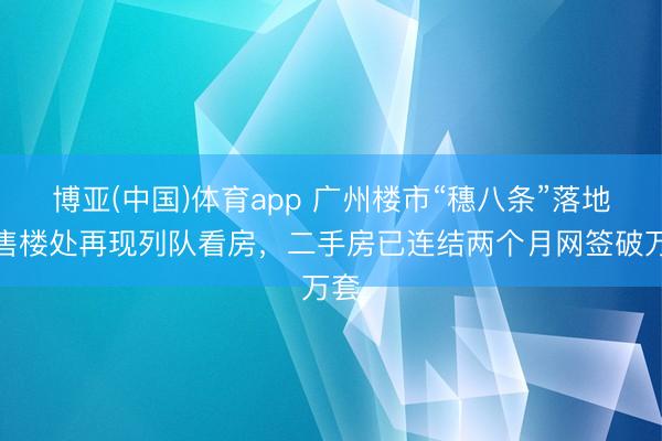 博亚(中国)体育app 广州楼市“穗八条”落地：售楼处再现列队看房，二手房已连结两个月网签破万套