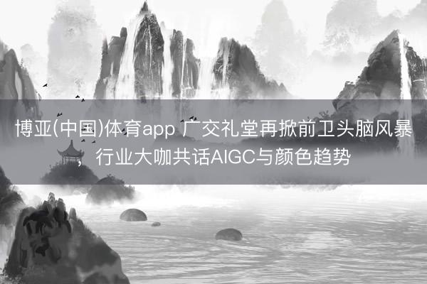 博亚(中国)体育app 广交礼堂再掀前卫头脑风暴，行业大咖共话AIGC与颜色趋势