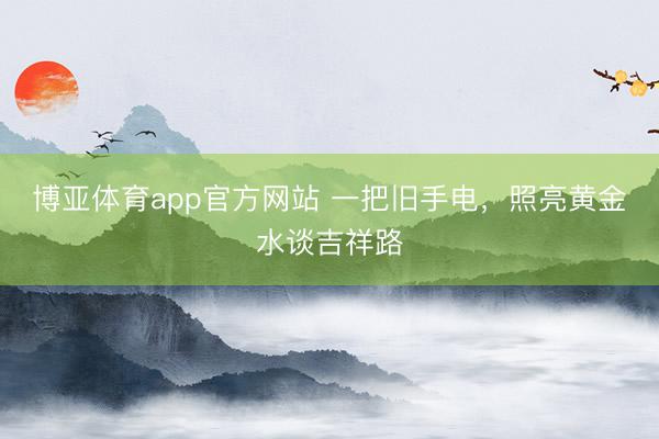 博亚体育app官方网站 一把旧手电，照亮黄金水谈吉祥路