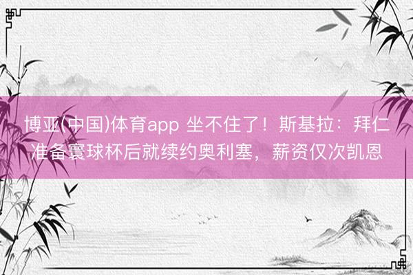 博亚(中国)体育app 坐不住了!斯基拉:拜仁准备寰球杯后就续约奥利塞,薪资仅次凯恩