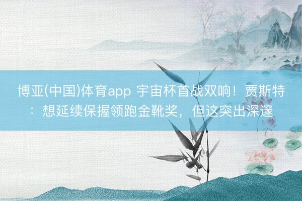 博亚(中国)体育app 宇宙杯首战双响！贾斯特：想延续保握领跑金靴奖，但这突出深邃
