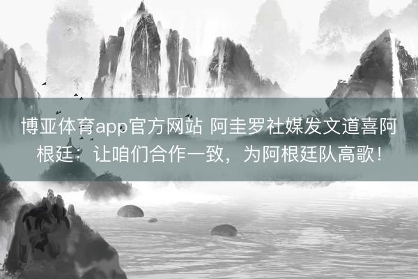 博亚体育app官方网站 阿圭罗社媒发文道喜阿根廷：让咱们合作一致，为阿根廷队高歌！
