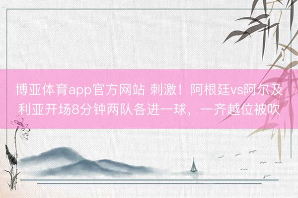 博亚体育app官方网站 刺激！阿根廷vs阿尔及利亚开场8分钟两队各进一球，一齐越位被吹
