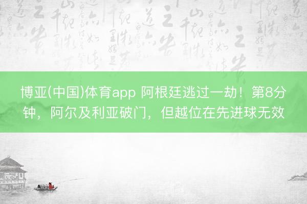 博亚(中国)体育app 阿根廷逃过一劫！第8分钟，阿尔及利亚破门，但越位在先进球无效
