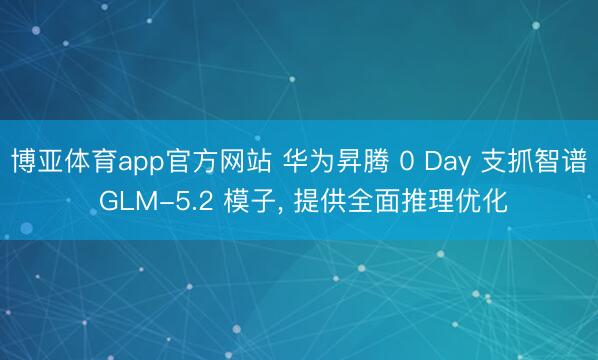 博亚体育app官方网站 华为昇腾 0 Day 支抓智谱 GLM-5.2 模子， 提供全面推理优化