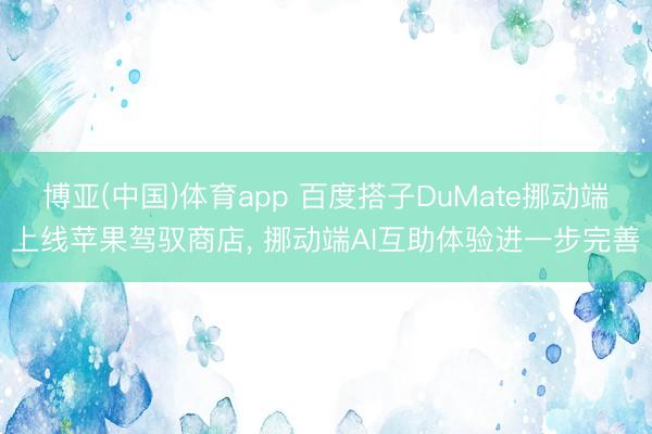 博亚(中国)体育app 百度搭子DuMate挪动端上线苹果驾驭商店， 挪动端AI互助体验进一步完善