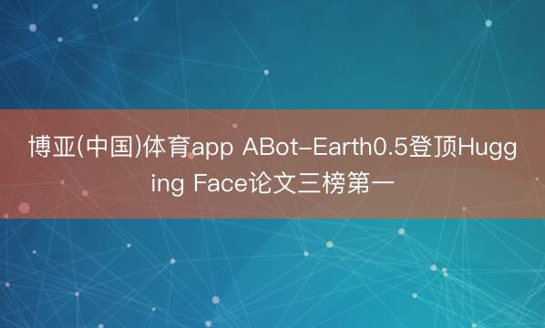 博亚(中国)体育app ABot-Earth0.5登顶Hugging Face论文三榜第一