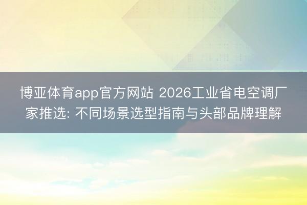 博亚体育app官方网站 2026工业省电空调厂家推选: 不同场景选型指南与头部品牌理解