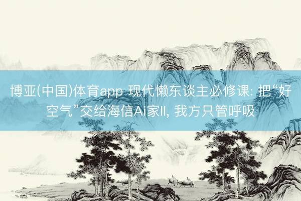 博亚(中国)体育app 现代懒东谈主必修课: 把“好空气”交给海信Ai家II, 我方只管呼吸