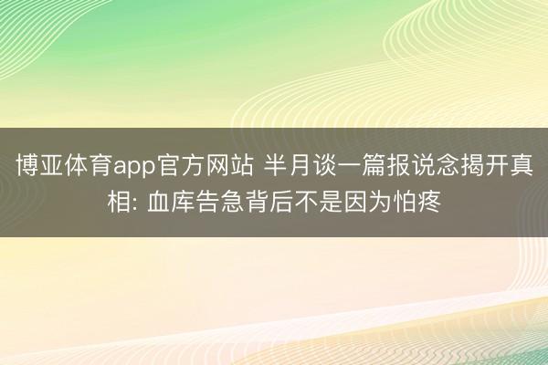 博亚体育app官方网站 半月谈一篇报说念揭开真相: 血库告急背后不是因为怕疼