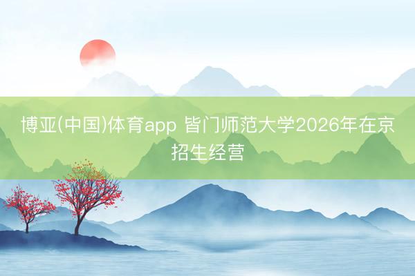 博亚(中国)体育app 皆门师范大学2026年在京招生经营