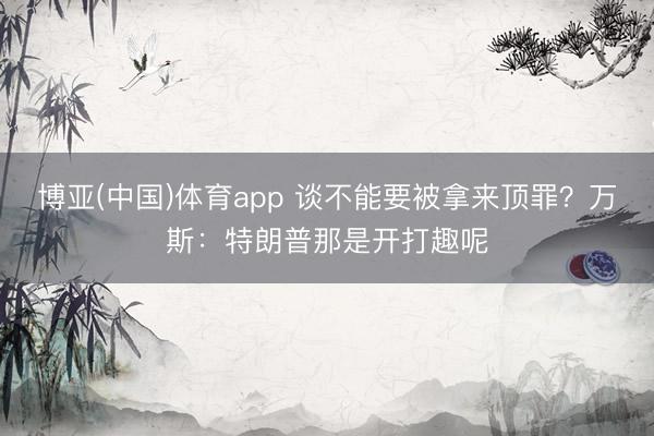 博亚(中国)体育app 谈不能要被拿来顶罪?万斯:特朗普那是开打趣呢