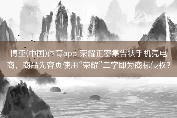 博亚(中国)体育app 荣耀正密集告状手机壳电商,商品先容页使用“荣耀”二字即为商标侵权?