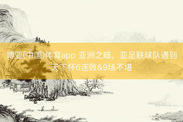 博亚(中国)体育app 亚洲之暗,亚足联球队遇到天下杯6连败&9场不堪