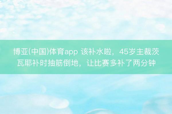 博亚(中国)体育app 该补水啦,45岁主裁茨瓦耶补时抽筋倒地,让比赛多补了两分钟