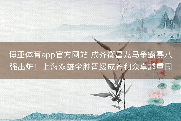 博亚体育app官方网站 成齐衡昌龙马争霸赛八强出炉!上海双雄全胜晋级成齐和众卓越重围