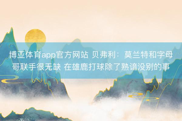 博亚体育app官方网站 贝弗利:莫兰特和字母哥联手很无缺 在雄鹿打球除了熟谙没别的事