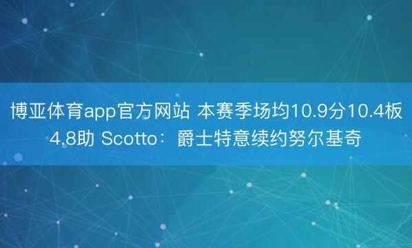 博亚体育app官方网站 本赛季场均10.9分10.4板4.8助 Scotto:爵士特意续约努尔基奇